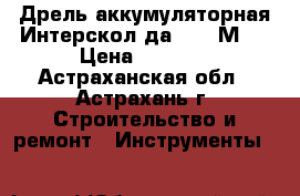 Дрель аккумуляторная Интерскол да-10/12М2  › Цена ­ 3 999 - Астраханская обл., Астрахань г. Строительство и ремонт » Инструменты   